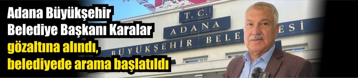 Adana Büyükşehir Belediye Başkanı Karalar gözaltına alındı