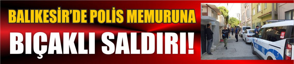 Balıkesir’de Polis Memuruna Bıçaklı Saldırı!