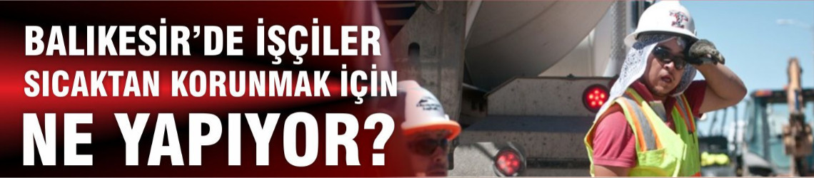 Balıkesir’de İnşaat İşçileri Sıcaktan Korunmak İçin Ne Yapıyor?