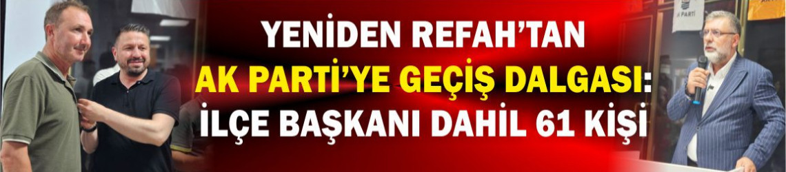 Yeniden Refah’tan AK Parti’ye Geçiş Dalgası: İlçe Başkanı Dahil 61 Kişi