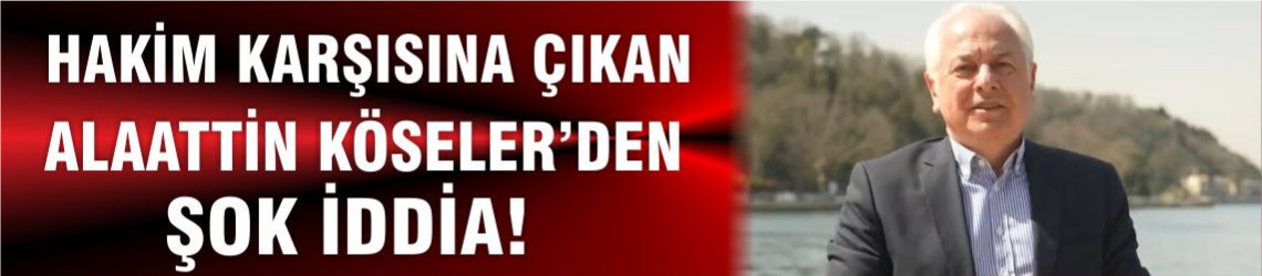 Hakim Karşısına Çıkan Alaattin Köseler’den Şok İddia