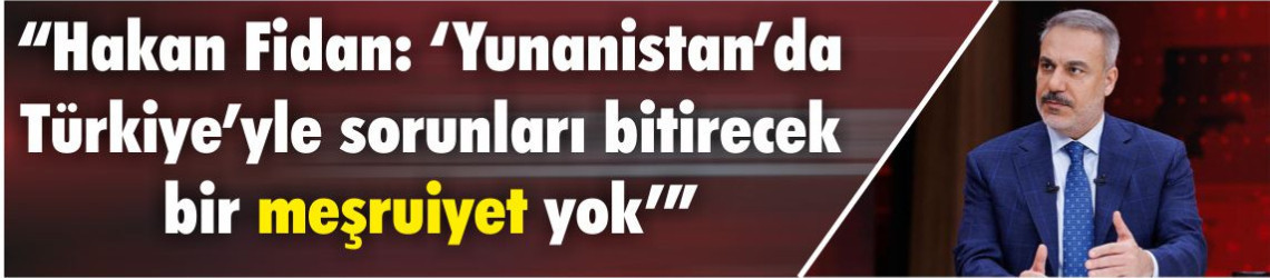 “Hakan Fidan: ‘Yunanistan’da Türkiye’yle sorunları bitirecek bir meşruiyet yok’”
