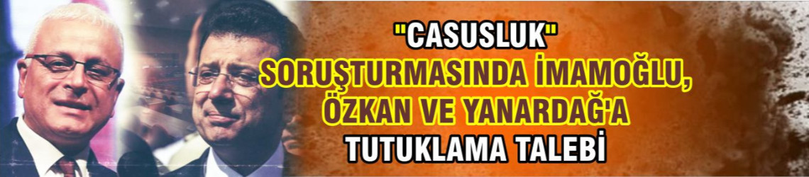 "Casusluk" soruşturmasında İmamoğlu, Özkan ve Yanardağ'a tutuklama talebi