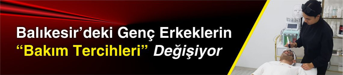 Balıkesir’deki Genç Erkeklerin Bakım Tercihleri Değişiyor