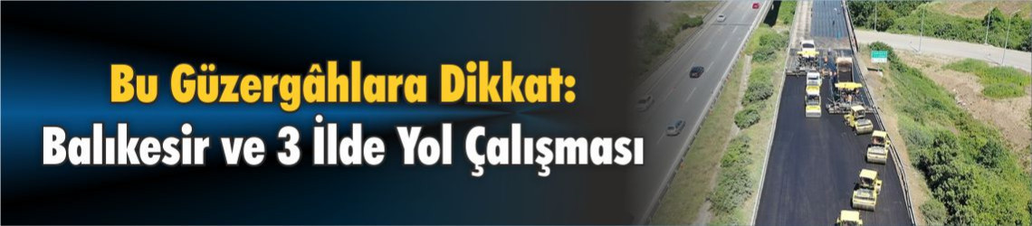 Bu Güzergâhlara Dikkat: Balıkesir ve 3 İlde Yol Çalışması
