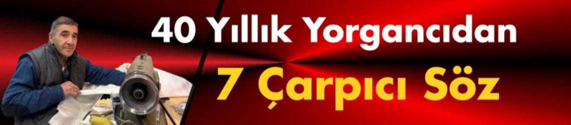 40 Yıllık Yorgancıdan 7 Çarpıcı Söz