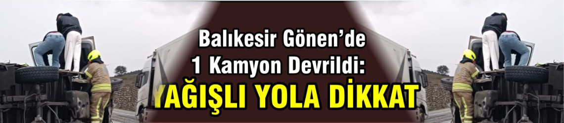 1 Kamyon Devrildi: Gönen’de Kaygan Yol Alarmı