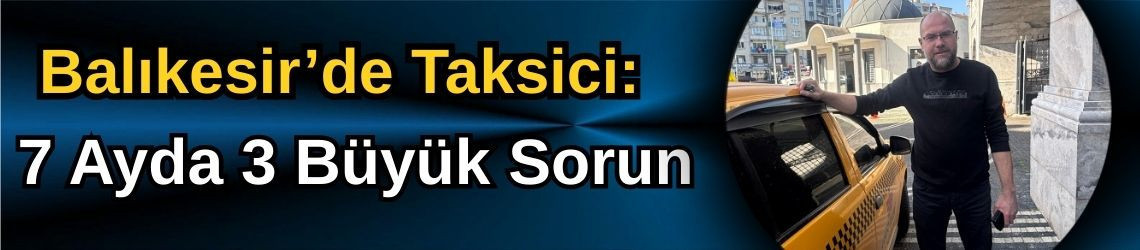 Balıkesir’de Taksici: 7 Ayda 3 Büyük Sorun