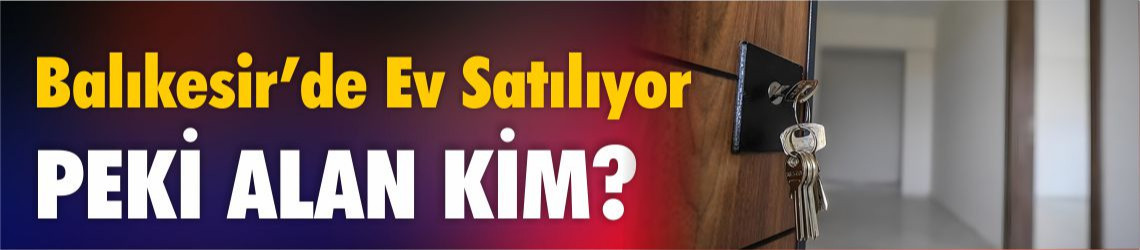 Balıkesir’de Evler Satılıyor, Peki Alan Kimler?