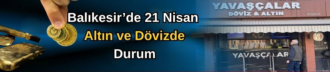 Balıkesir’de 21 Nisan Altın ve Dövizde Durum