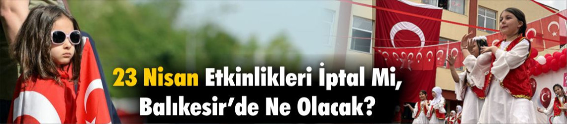 23 Nisan Etkinlikleri İptal Mi, Balıkesir’de Ne Olacak?