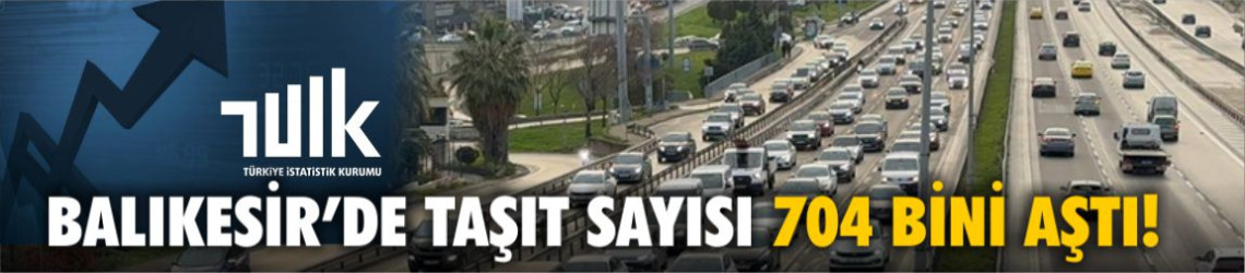 TÜİK Açıkladı: Balıkesir’de Trafiğe Kayıtlı Taşıt Sayısı 704 Bin 85’e Yükseldi