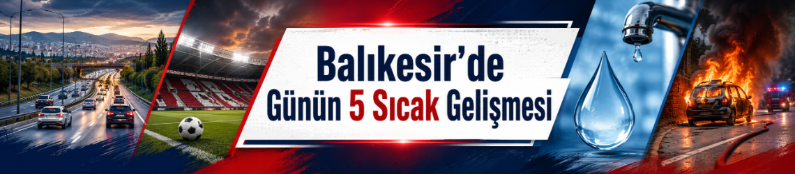 Balıkesir’de Günün 5 Sıcak Gelişmesi
