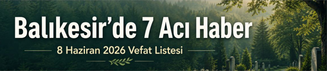 Balıkesir’de Bugün Vefat Edenler Açıklandı: 8 Haziran 2026 Defin Listesi
