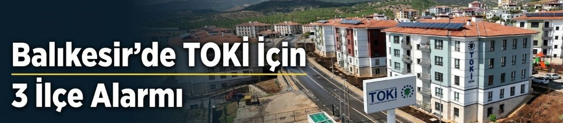 Balıkesir’de TOKİ İçin 3 İlçe Alarmı