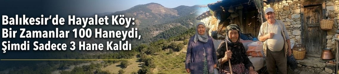 Balıkesir'de Hayalet Köy: Bir Zamanlar 100 Haneydi, Şimdi Sadece 3 Hane Kaldı