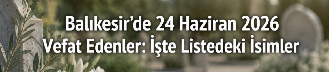 Balıkesir’de 24 Haziran 2026 Vefat Edenler: İşte Listedeki İsimler