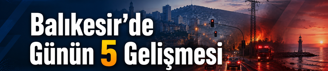 Balıkesir’de Günün 5 Sıcak Gelişmesi
