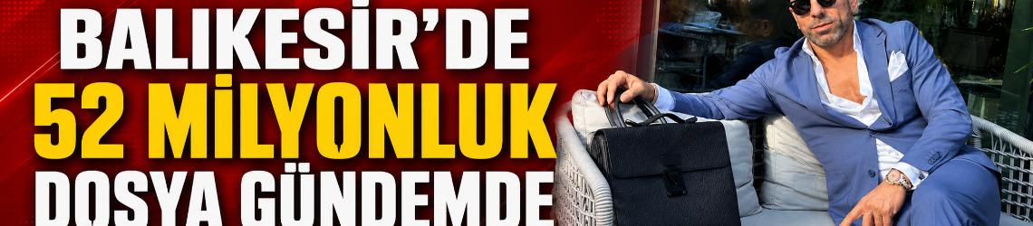 Balıkesir’de 52 Milyonluk Dosya Gündemde