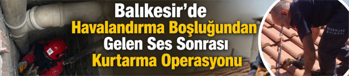 Balıkesir'de Havalandırma Boşluğundan Gelen Sesler Kurtarma Operasyonuna Dönüştü