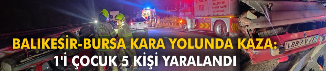 Balıkesir-Bursa kara yolunda kaza: Aynı araçtaki 1'i çocuk 5 kişi yaralandı