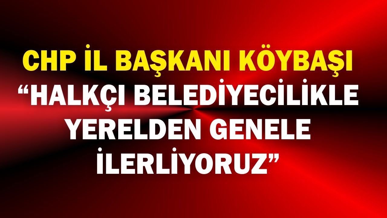 Erden Köybaşı: “Halkçı Belediyecilikle Yerelden Genele Yürüyoruz”