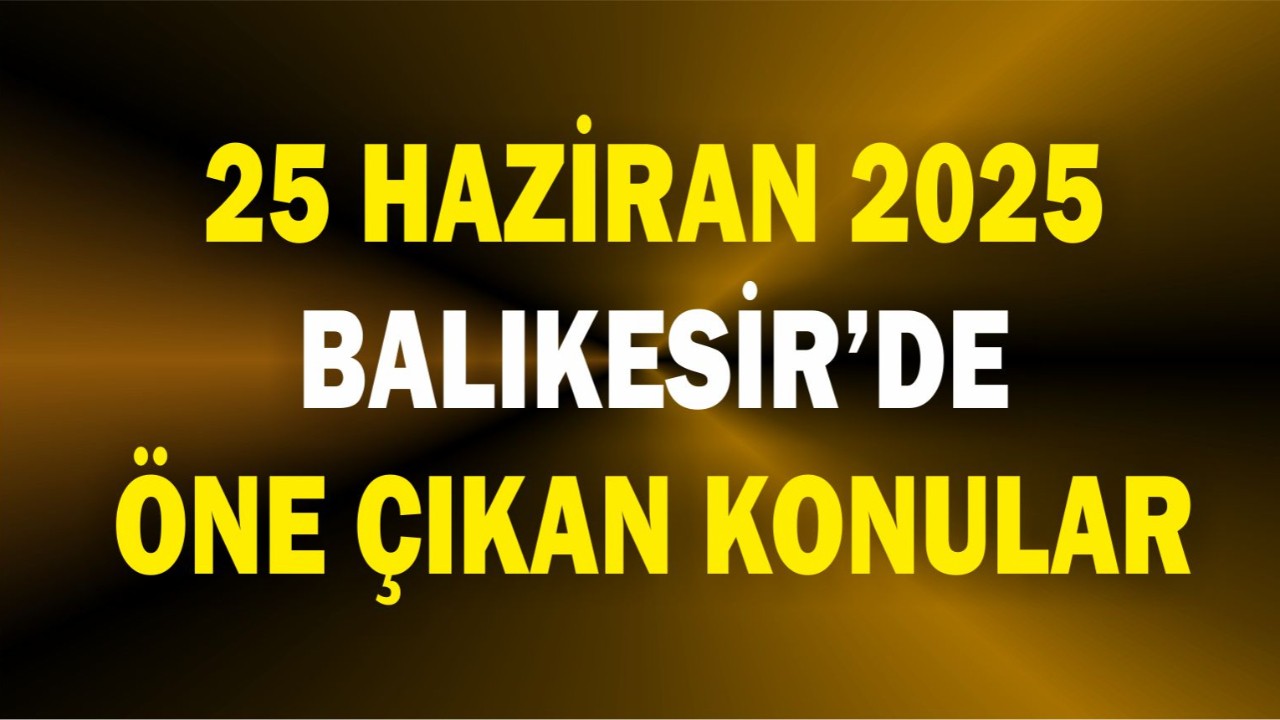 25 Haziran'da Balıkesir'de öne çıkan Konular