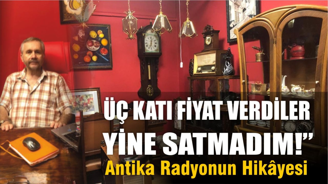 Üç Katı Fiyat Verdiler, Yine Satmadım!” Antika Radyonun Hikâyesi