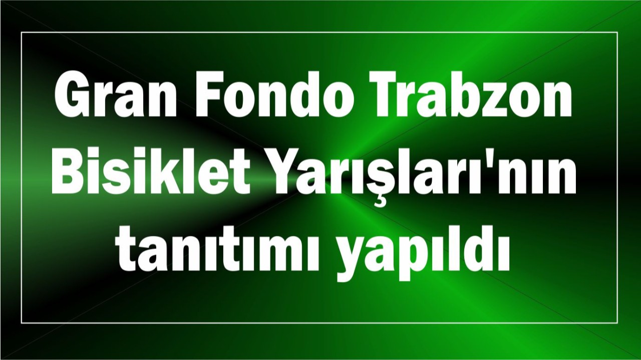 Gran Fondo Trabzon Bisiklet Yarışları'nın tanıtımı yapıldı
