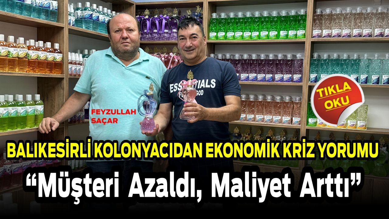 Balıkesirli Kolonyacıdan Ekonomik Kriz Yorumu “Müşteri Azaldı, Maliyet Arttı”