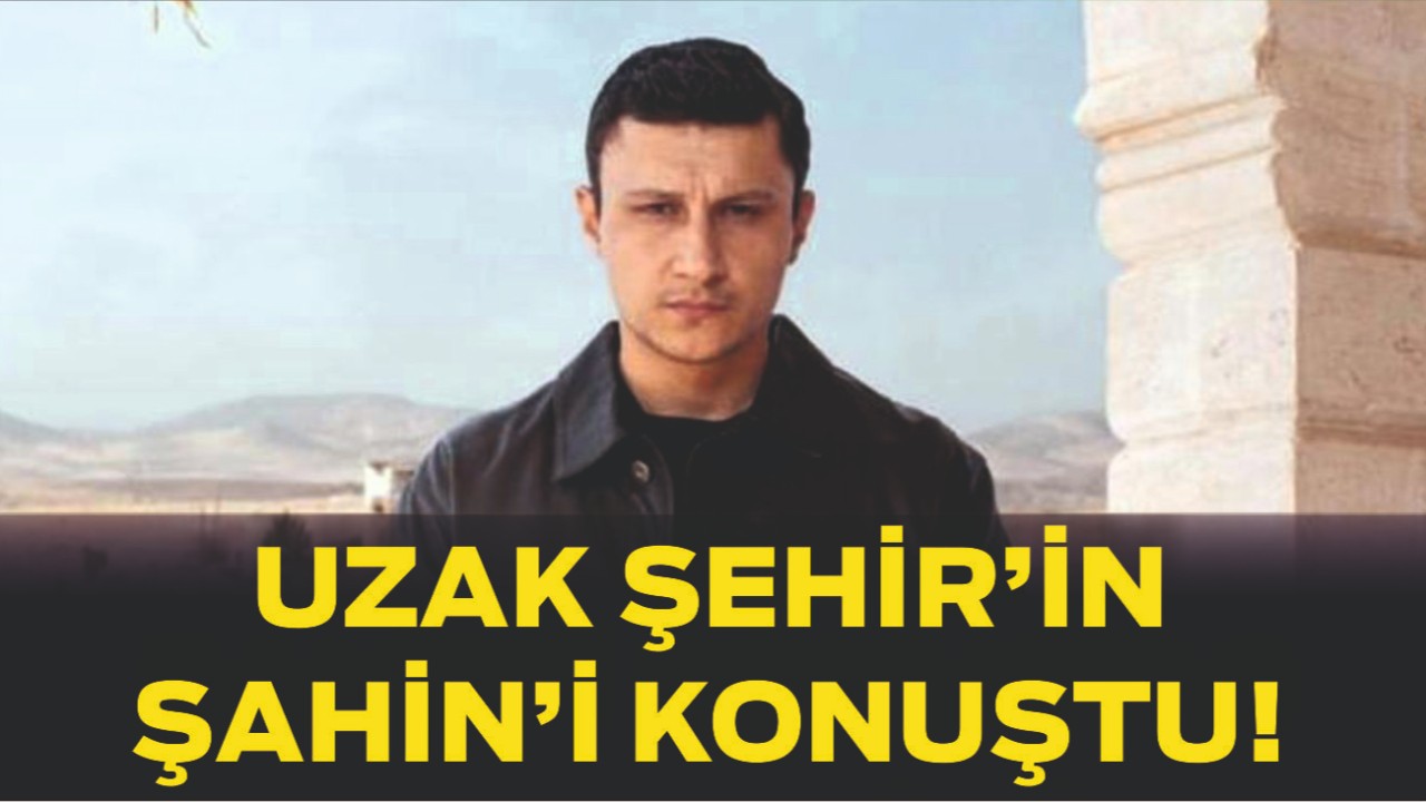 Uzak Şehir’in Şahin’i Konuştu! Söyledikleri Gündemi Sarstı