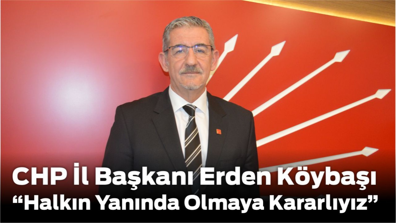Erden Köybaşı: “Halkın Yanında Olmaya Kararlıyız”