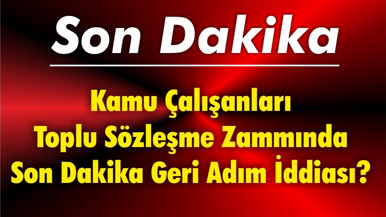Kamu Çalışanları Toplu Sözleşme Zammında Son Dakika Geri Adım İddiası?