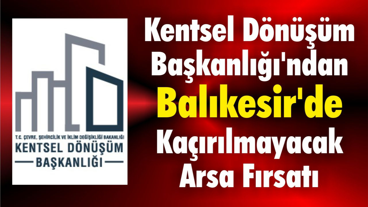 Kentsel Dönüşüm Başkanlığı'ndan Balıkesir'de Kaçırılmayacak Arsa Fırsatı