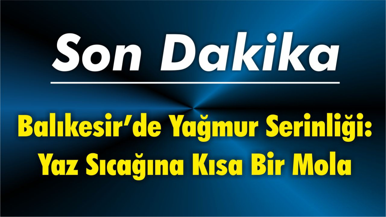 Balıkesir’de Yağmur Serinliği: Yaz Sıcağına Kısa Bir Mola
