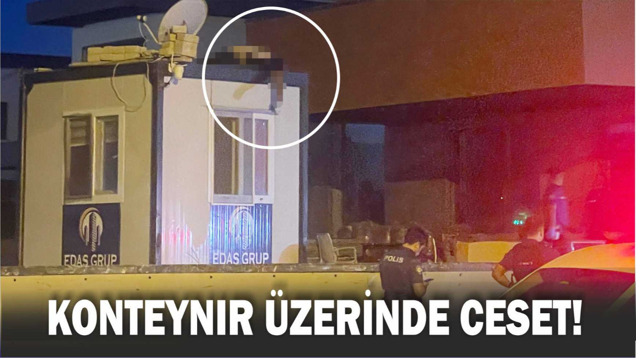 İnşaatta korku dolu anlar: Konteynerin üstünde ceset bulundu