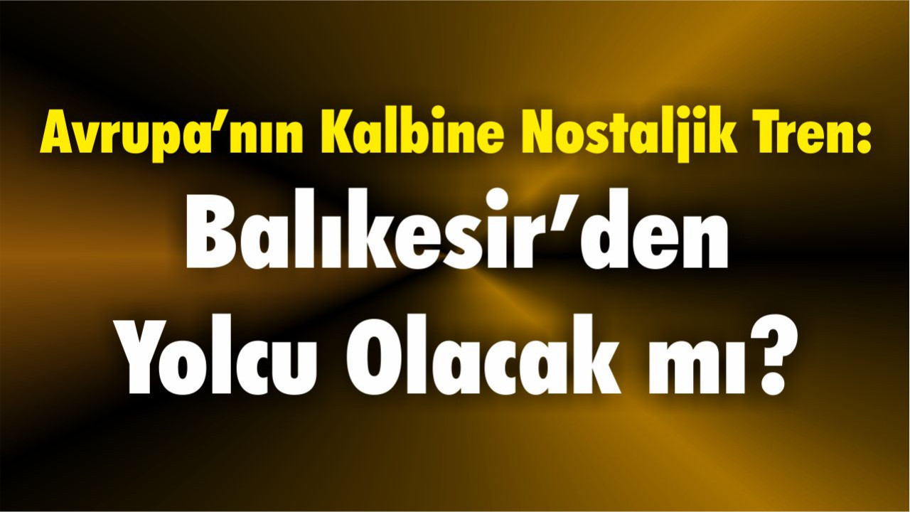 Avrupa’nın Kalbine Nostaljik Tren: Balıkesir’den Yolcu Olacak mı?