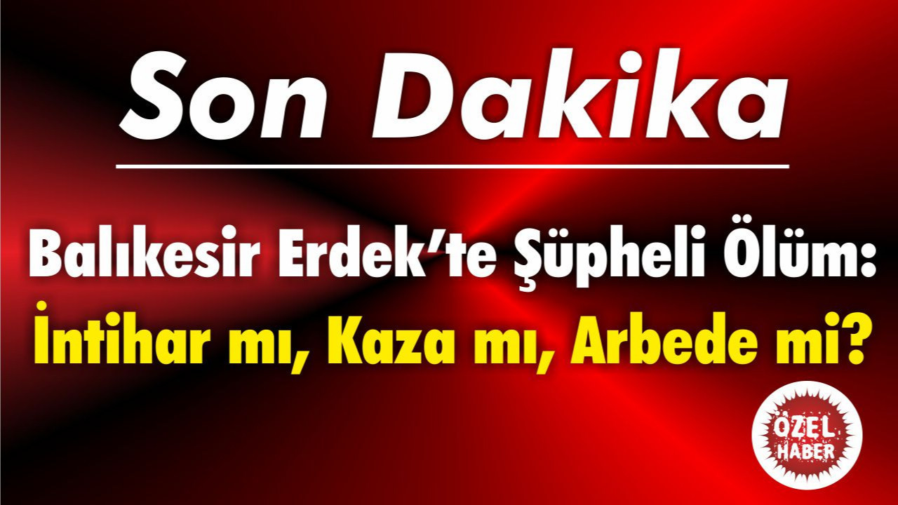 Balıkesir Erdek’te Şüpheli Ölüm: İntihar mı, Kaza mı, Arbede mi?