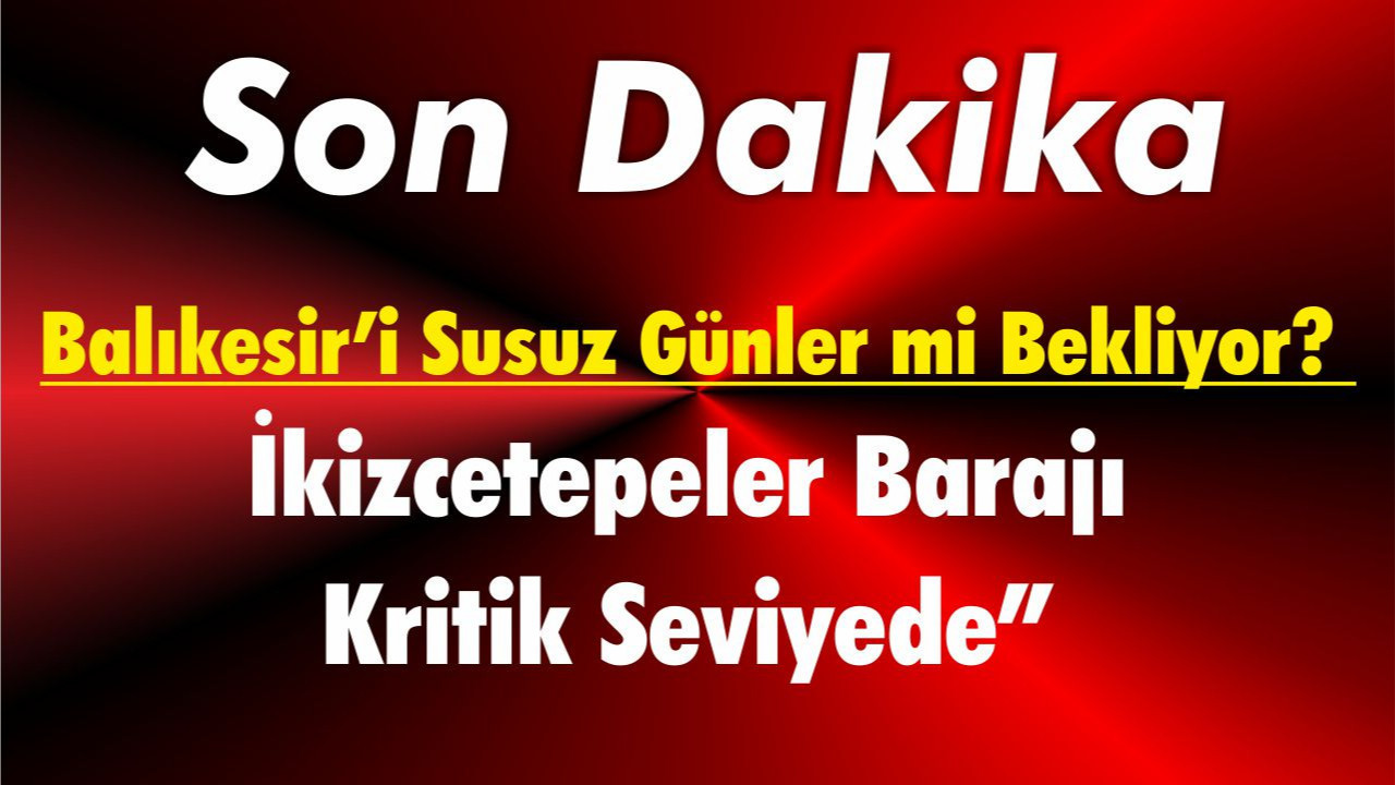 Balıkesir’i Susuz Günler mi Bekliyor? İkizcetepeler Barajı Kritik Seviyede”
