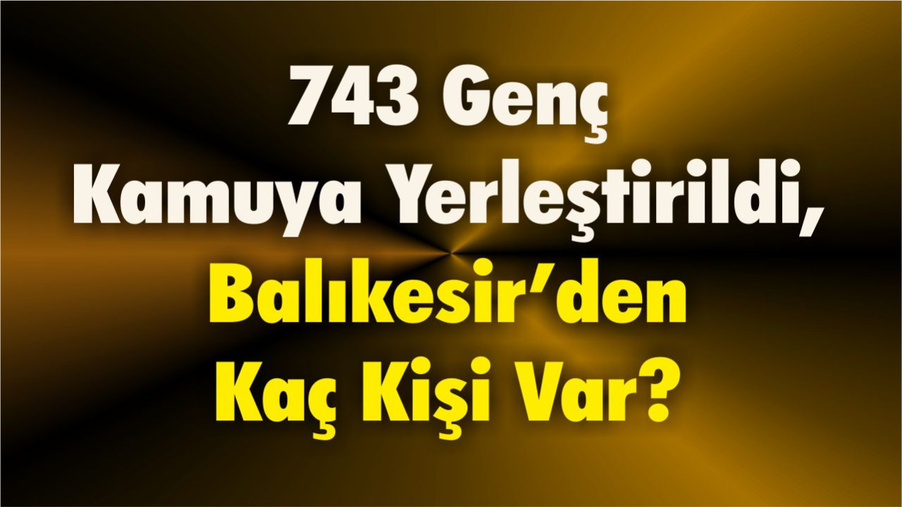 743 Genç Kamuya Yerleştirildi, Balıkesir’den Kaç Kişi Var?