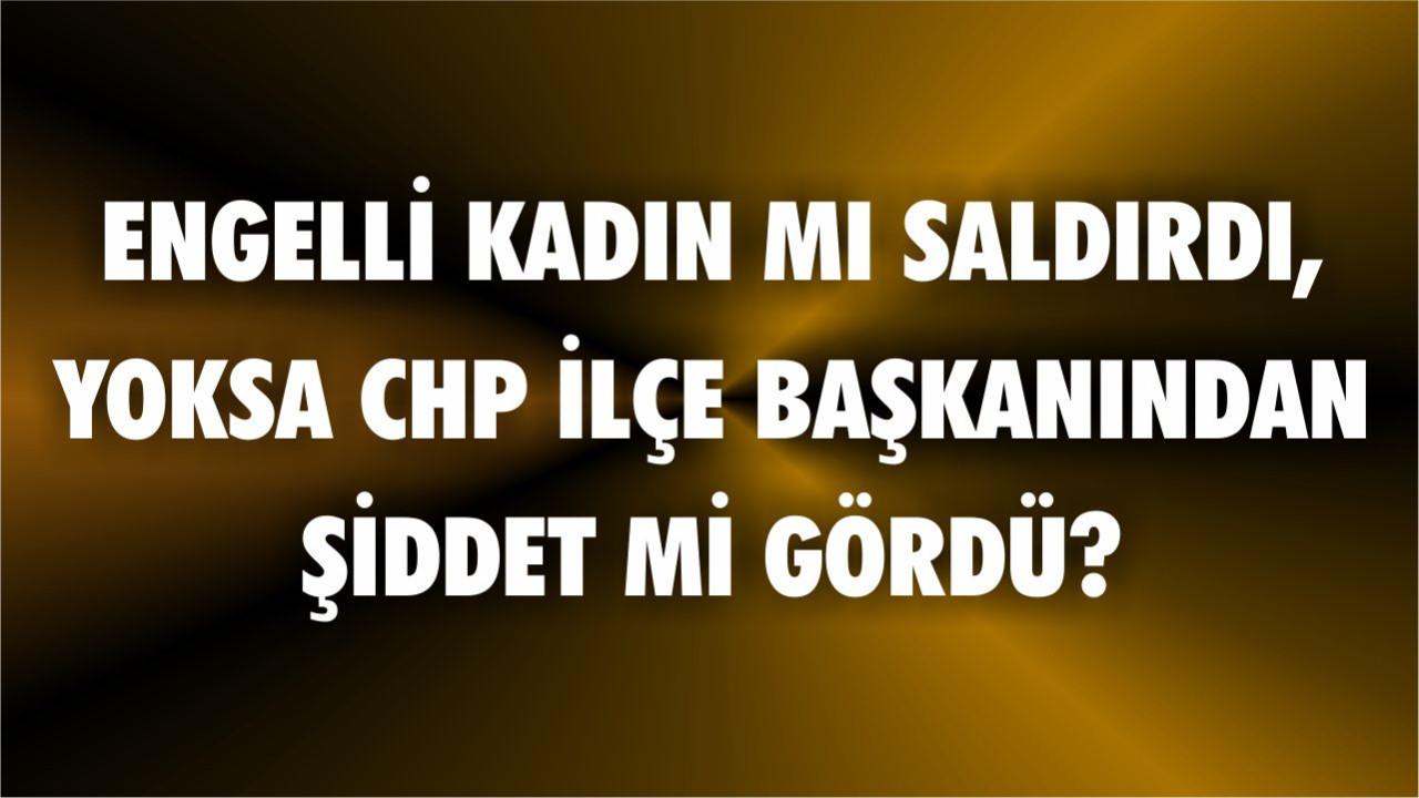 Engelli Kadın mı Saldırdı Yoksa CHP İlçe Başkanından Şiddet mi Gördü?