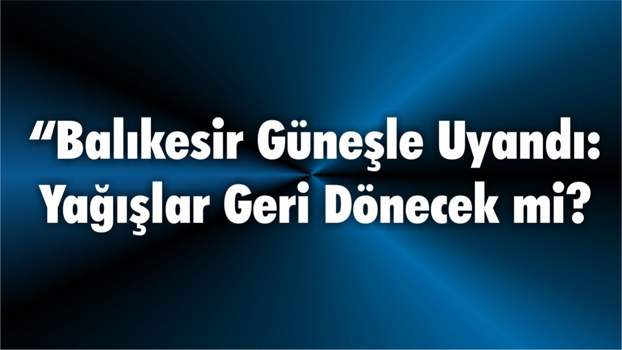 “Balıkesir Güneşle Uyandı: Yağışlar Geri Dönecek mi?