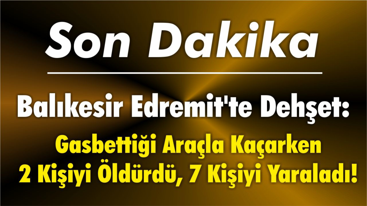 Balıkesir Edremit'te Dehşet: Gasbettiği Araçla Kaçarken 2 Kişiyi Öldürdü, 7 Kişiyi Yaraladı!