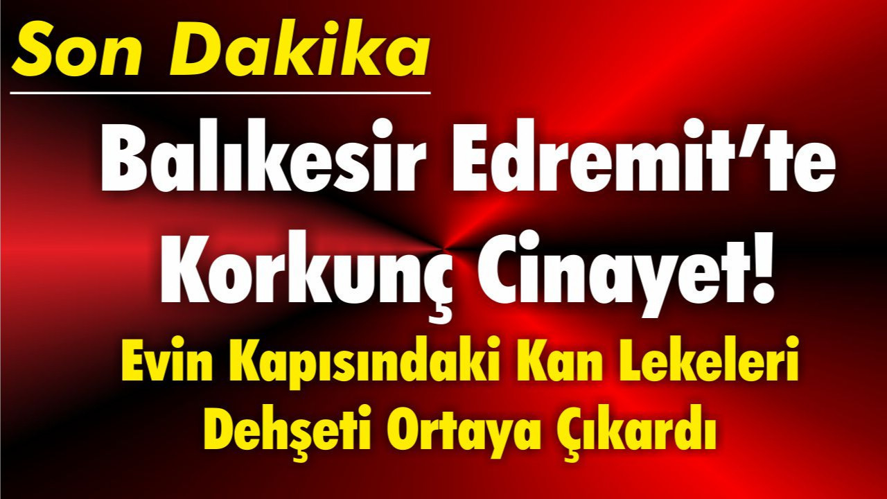 Balıkesir Edremit’te Korkunç Cinayet! Evin Kapısındaki Kan Lekeleri Dehşeti Ortaya Çıkardı