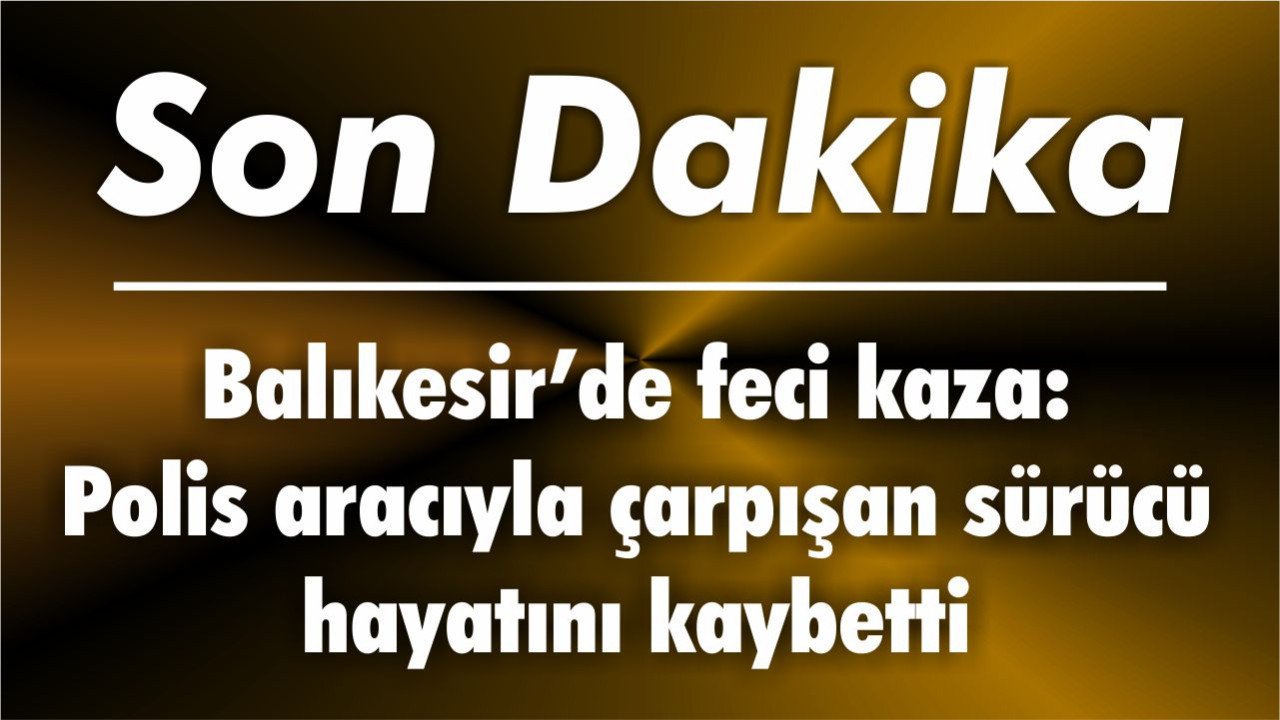 Balıkesir’de feci kaza: Polis aracıyla çarpışan sürücü hayatını kaybetti