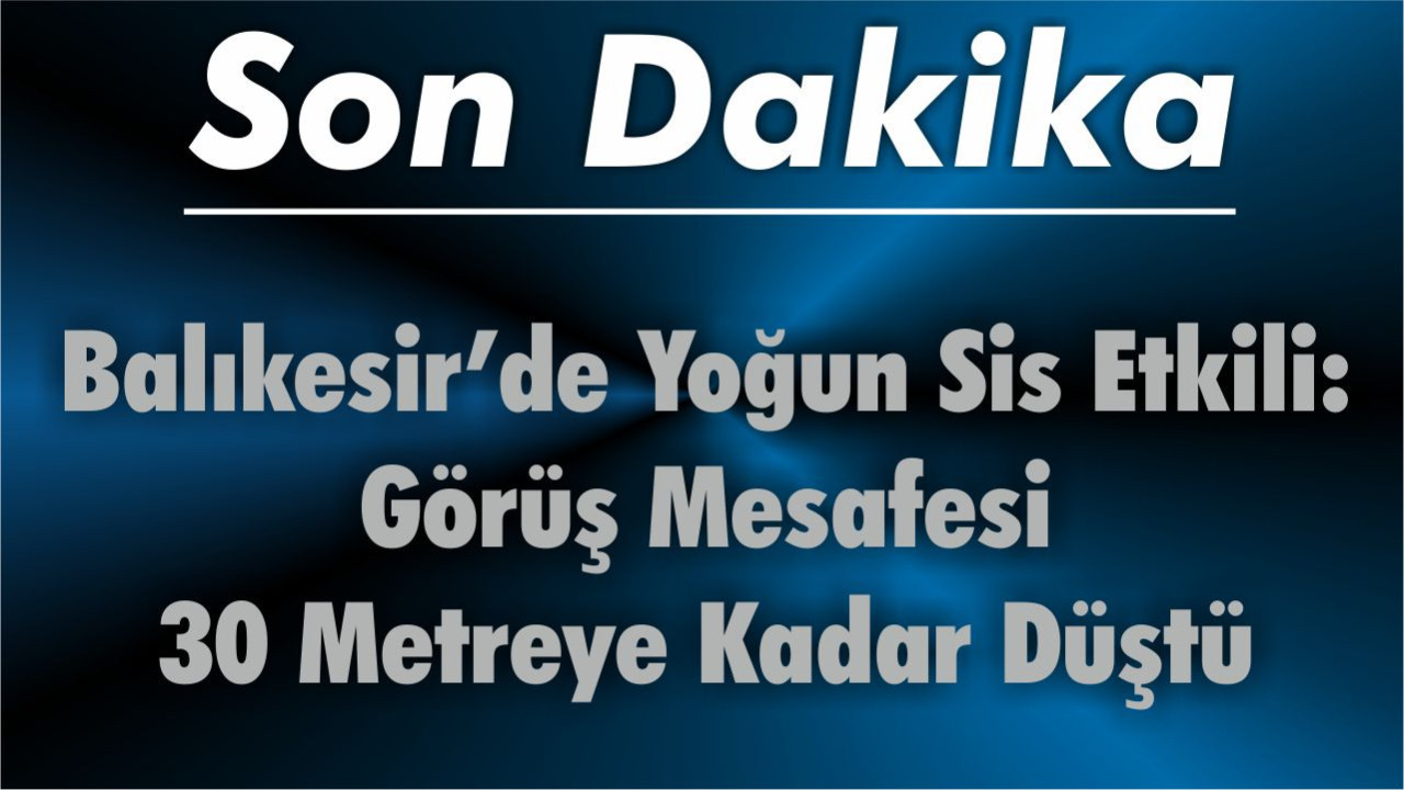 Balıkesir’de Yoğun Sis Etkili: Görüş Mesafesi 30 Metreye Kadar Düştü