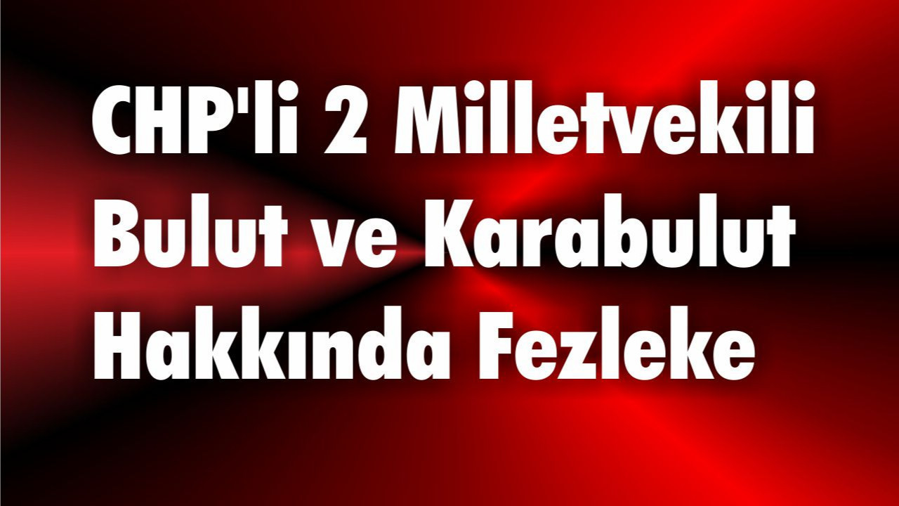 CHP'li 2 Milletvekili Bulut ve Karabulut Hakkında Fezleke