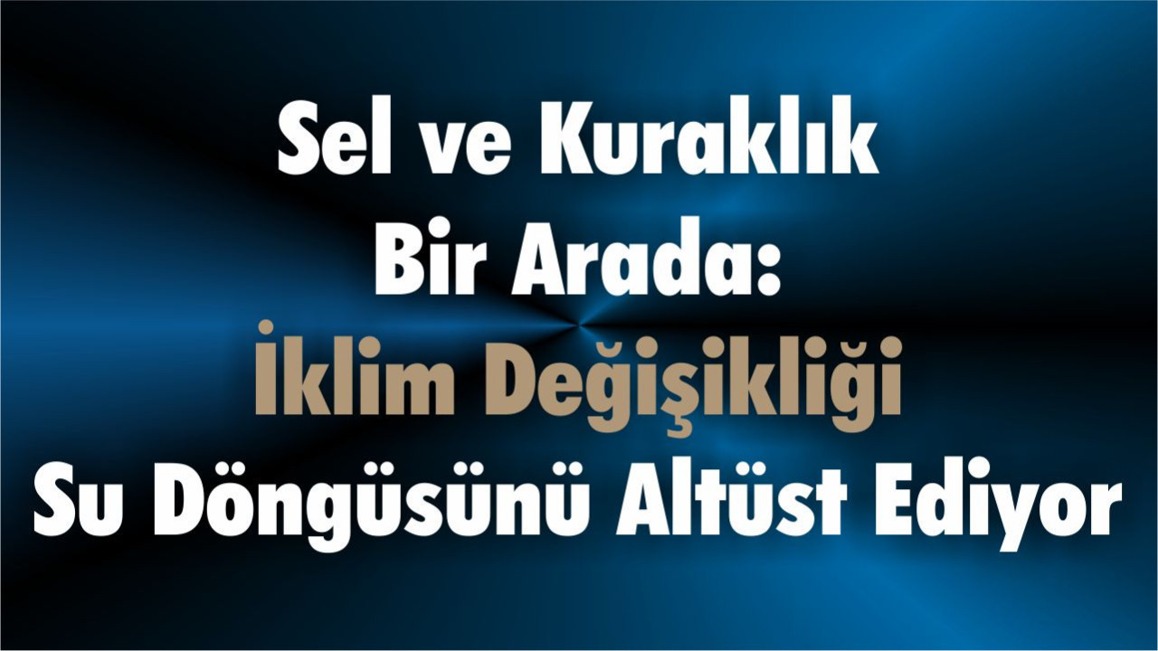 Sel ve Kuraklık Bir Arada: İklim Değişikliği Su Döngüsünü Altüst Ediyor