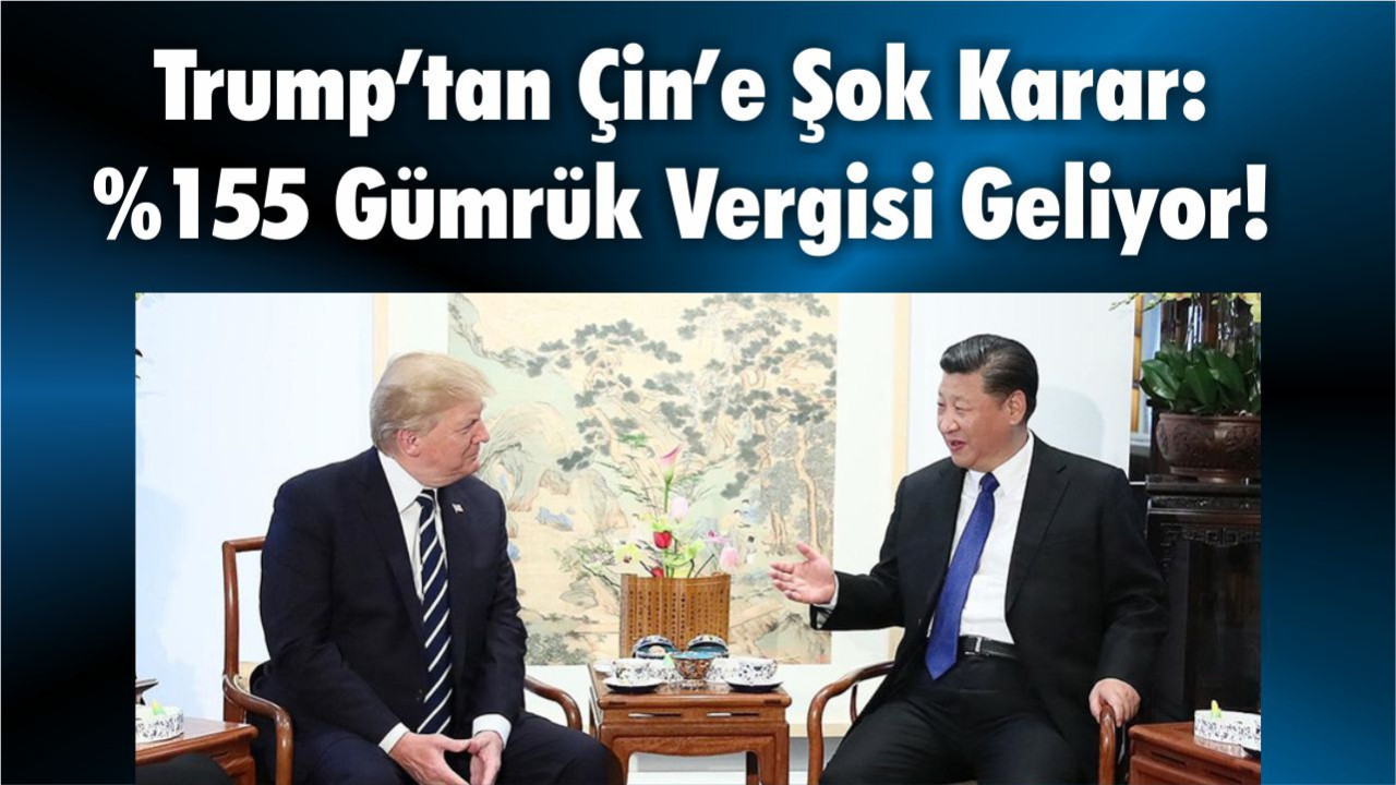 Trump’tan Çin’e Şok Karar: %155 Gümrük Vergisi Geliyor!