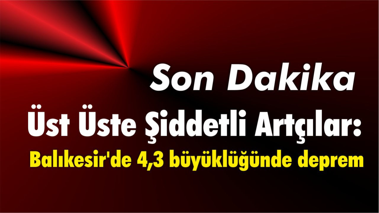 Üst Üste Şiddetli Artçılar: Balıkesir'de 4,3 büyüklüğünde deprem